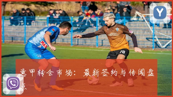意甲转会市场:最新签约与传闻盘点
