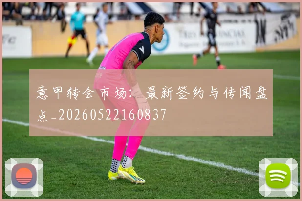意甲转会市场:最新签约与传闻盘点_20260522160837