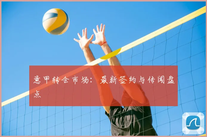 意甲转会市场:最新签约与传闻盘点