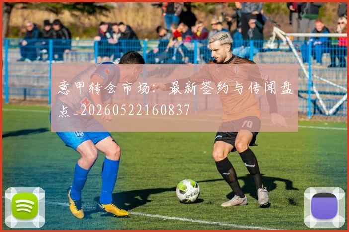 意甲转会市场:最新签约与传闻盘点_20260522160837