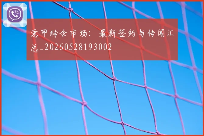 意甲转会市场:最新签约与传闻汇总_20260528193002