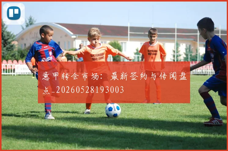 意甲转会市场:最新签约与传闻盘点_20260528193003