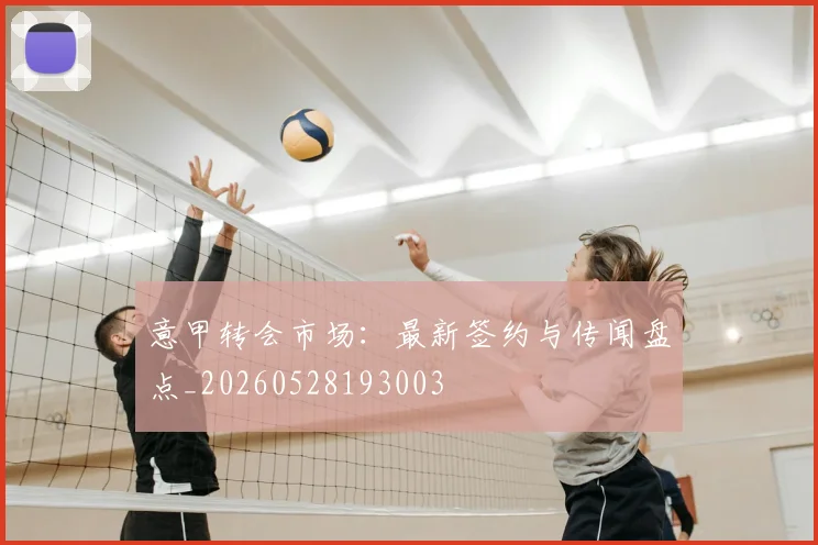 意甲转会市场:最新签约与传闻盘点_20260528193003